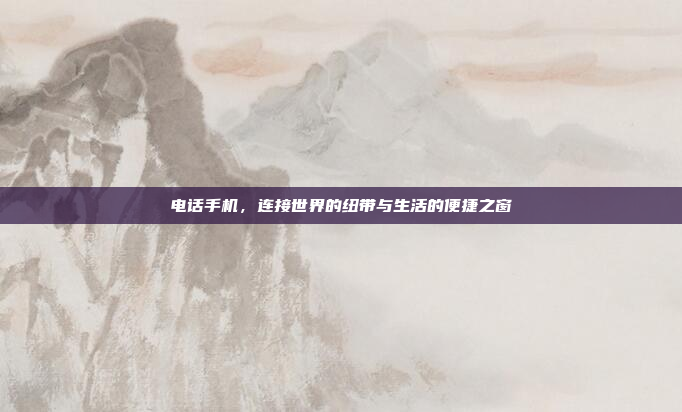 电话手机,连接世界的纽带与生活的便捷之窗