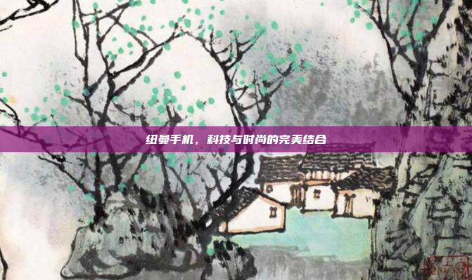 纽曼手机,科技与时尚的完美结合