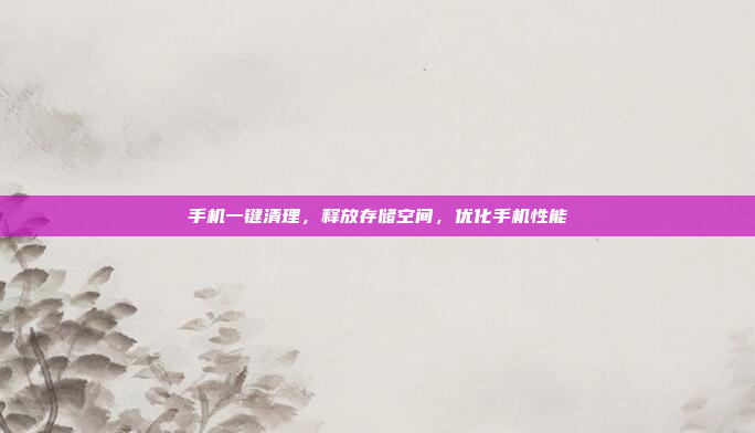 手机一键清理,释放存储空间,优化手机性能