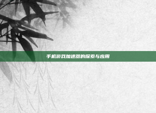 手机游戏加速器的探索与应用