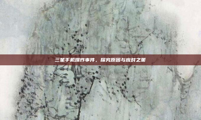 三星手机爆炸事件,探究原因与应对之策