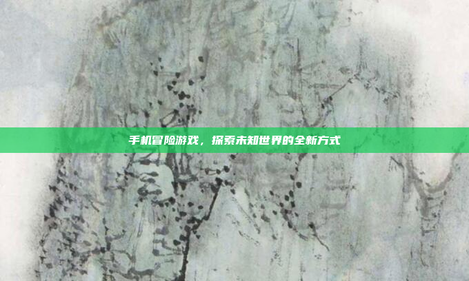 手机冒险游戏,探索未知世界的全新方式