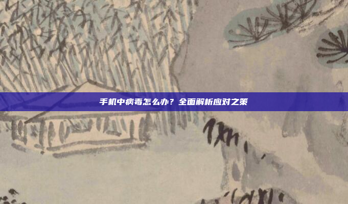 手机中病毒怎么办?全面解析应对之策