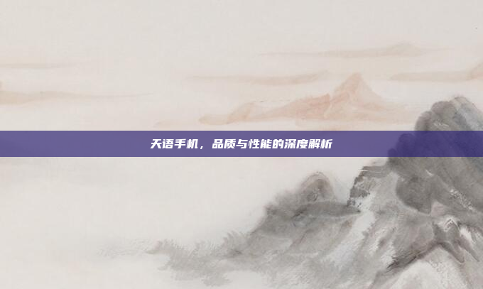 天语手机,品质与性能的深度解析
