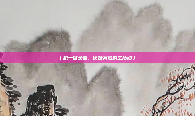 手机一键录音,便捷高效的生活助手
