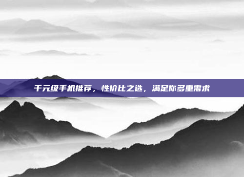 千元级手机推荐,性价比之选,满足你多重需求