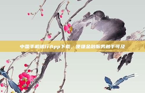 中国手机银行App下载,便捷金融服务触手可及