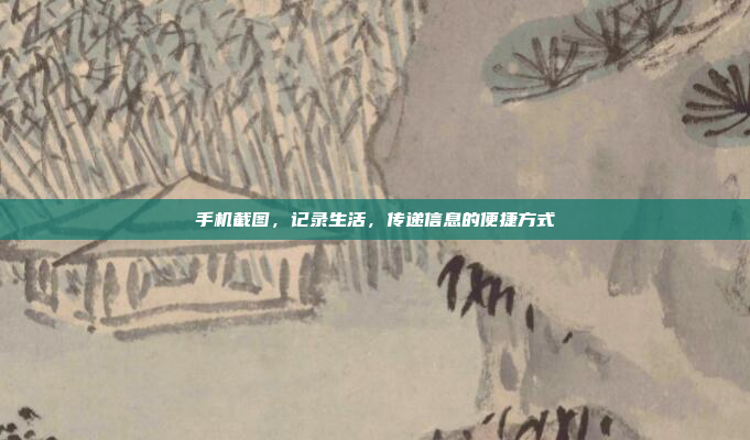手机截图,记录生活,传递信息的便捷方式
