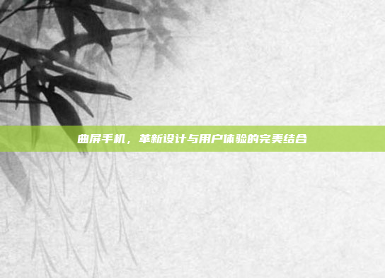 曲屏手机,革新设计与用户体验的完美结合