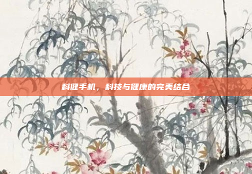 科健手机,科技与健康的完美结合