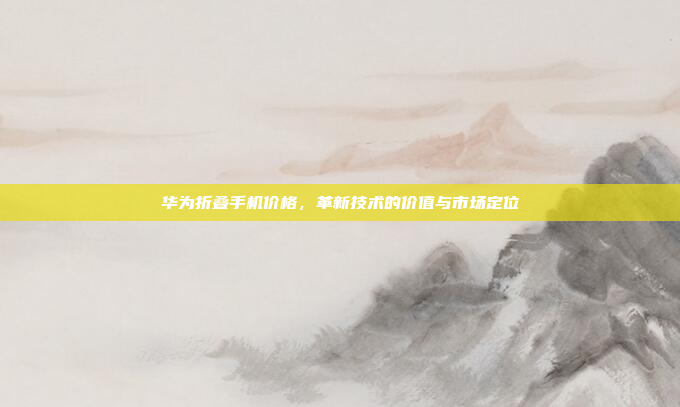 华为折叠手机价格,革新技术的价值与市场定位