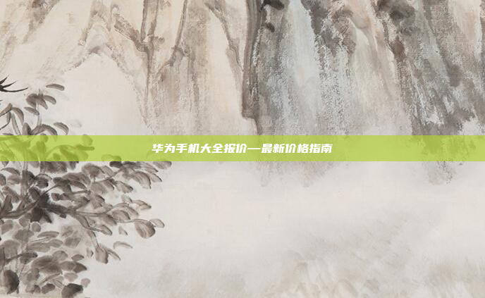华为手机大全报价—最新价格指南
