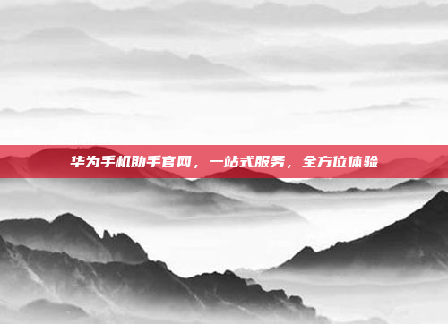 华为手机助手官网,一站式服务,全方位体验