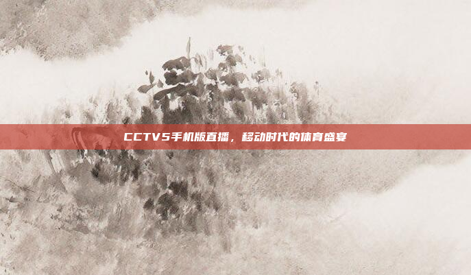 CCTV5手机版直播,移动时代的体育盛宴