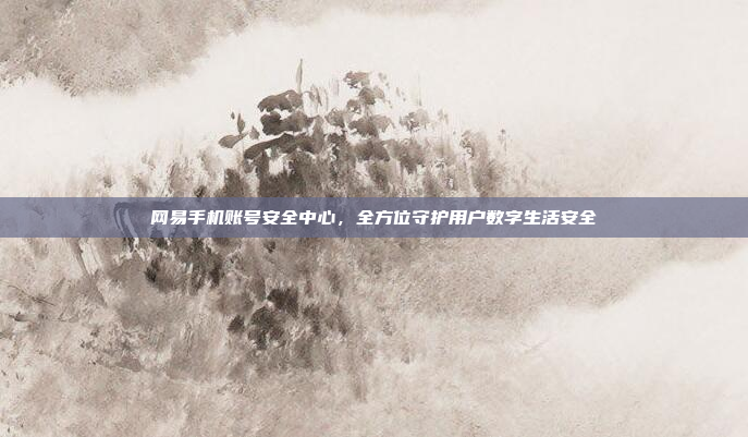 网易手机账号安全中心,全方位守护用户数字生活安全