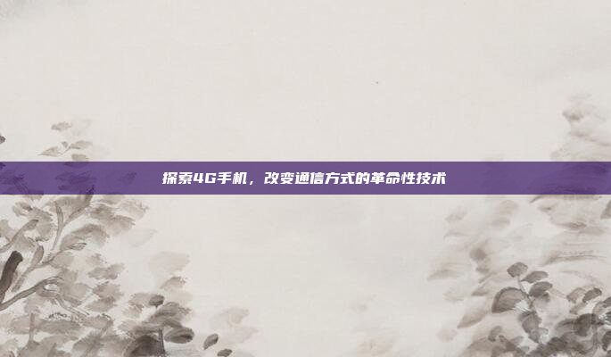 探索4G手机,改变通信方式的革命性技术