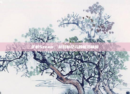 手机Steam,游戏新纪元的前沿体验