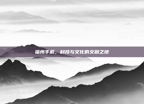 福州手机,科技与文化的交融之地