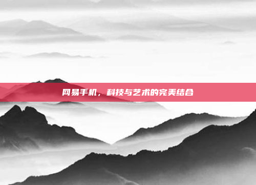 网易手机,科技与艺术的完美结合