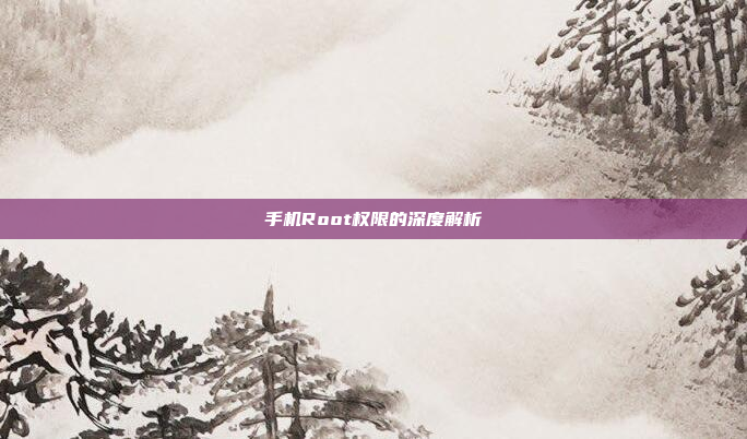 手机Root权限的深度解析