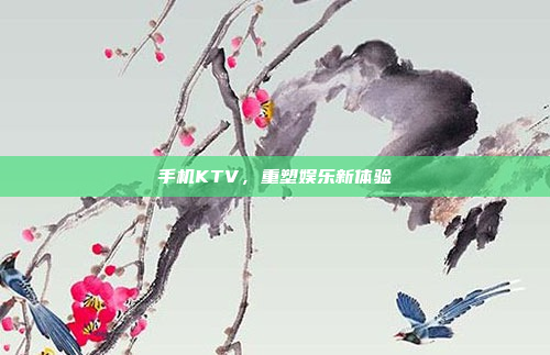 手机KTV,重塑娱乐新体验