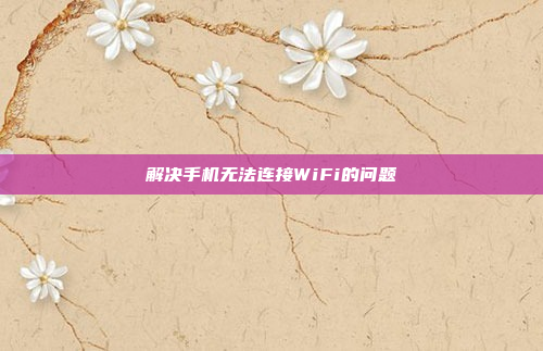 解决手机无法连接WiFi的问题