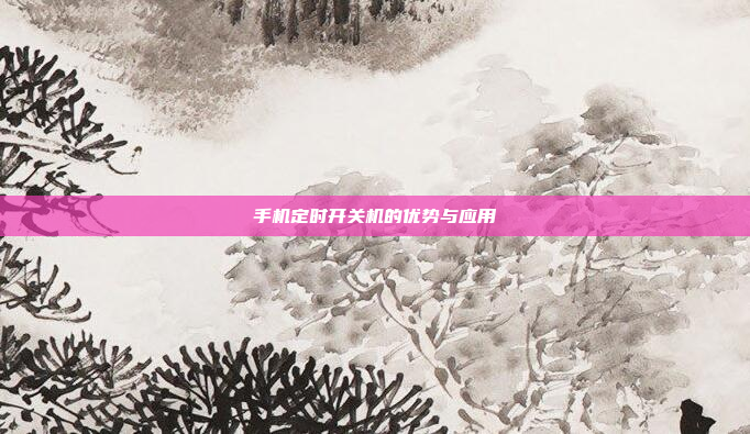 手机定时开关机的优势与应用