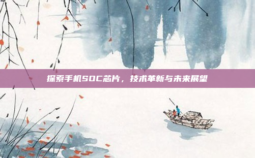 探索手机SOC芯片,技术革新与未来展望