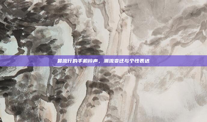 最流行的手机铃声,潮流变迁与个性表达