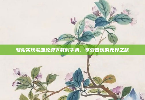 轻松实现歌曲免费下载到手机,享受音乐的无界之旅