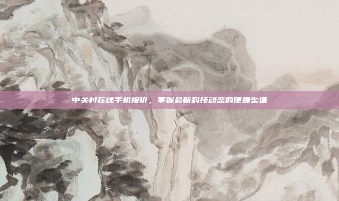 中关村在线手机报价,掌握最新科技动态的便捷渠道
