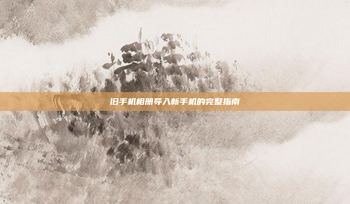 旧手机相册导入新手机的完整指南