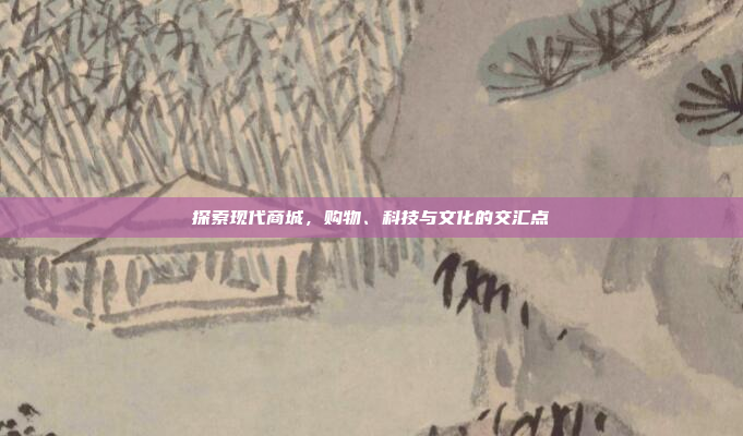 探索现代商城,购物、科技与文化的交汇点