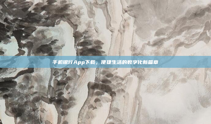 手机银行App下载,便捷生活的数字化新篇章