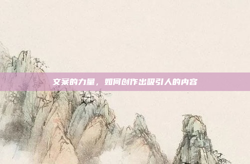 文案的力量,如何创作出吸引人的内容