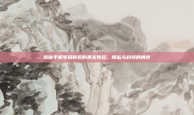 揭秘手机号码背后的真实姓名,隐私与科技的博弈