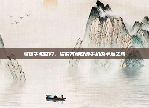 威图手机官网,探索高端智能手机的卓越之旅