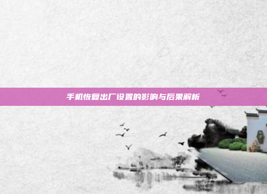 手机恢复出厂设置的影响与后果解析