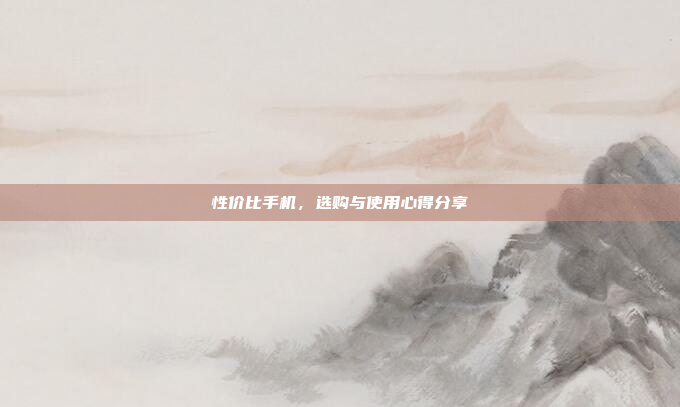 性价比手机,选购与使用心得分享