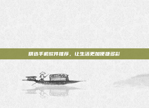 精选手机软件推荐,让生活更加便捷多彩