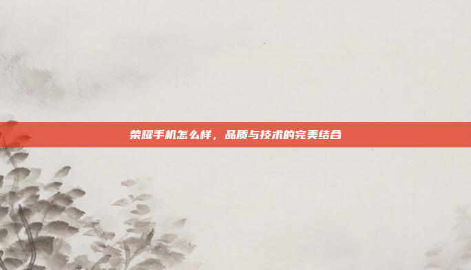 荣耀手机怎么样,品质与技术的完美结合