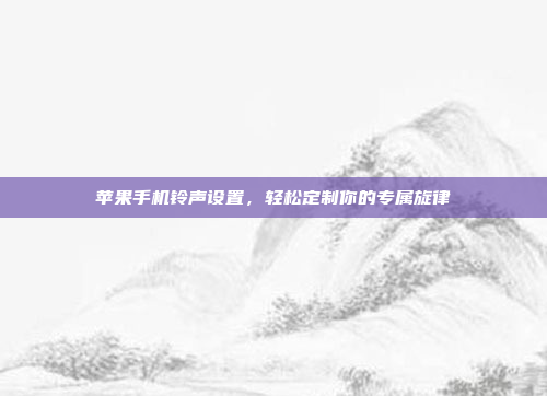 苹果手机铃声设置,轻松定制你的专属旋律