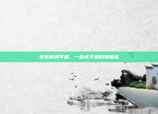 京东商城手机,一站式手机购物体验