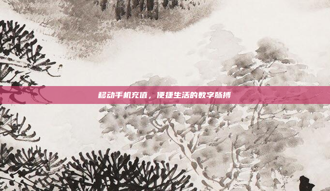 移动手机充值,便捷生活的数字脉搏