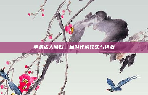 手机成人游戏,新时代的娱乐与挑战