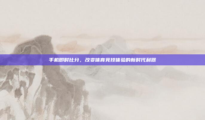 手机即时比分,改变体育竞技体验的新时代利器