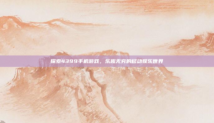 探索4399手机游戏,乐趣无穷的移动娱乐世界