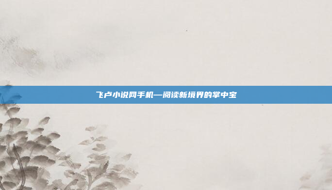 飞卢小说网手机—阅读新境界的掌中宝