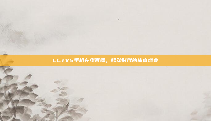 CCTV5手机在线直播,移动时代的体育盛宴