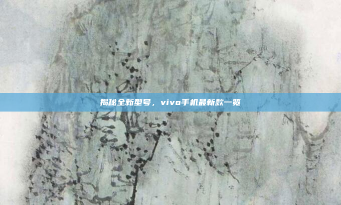 揭秘全新型号,vivo手机最新款一览